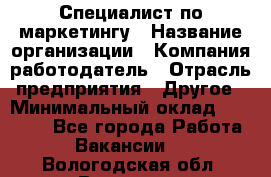 Специалист по маркетингу › Название организации ­ Компания-работодатель › Отрасль предприятия ­ Другое › Минимальный оклад ­ 32 000 - Все города Работа » Вакансии   . Вологодская обл.,Вологда г.